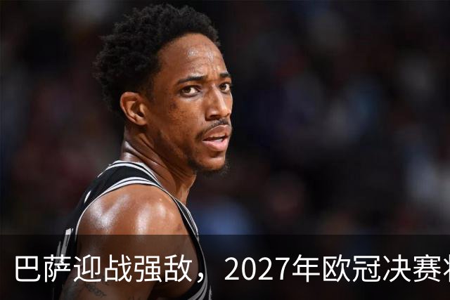 巴萨迎战强敌，2027年欧冠决赛将于马德里举行