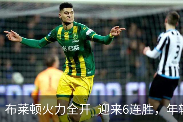 布莱顿火力全开 迎来6连胜，年轻教头领军强势崛起