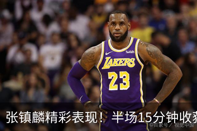 张镇麟精彩表现！半场15分钟收获10分5篮板1抢断